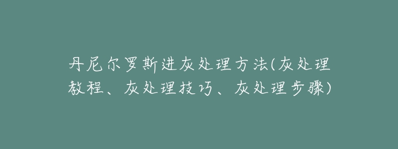 丹尼尔罗斯进灰处理方法(灰处理教程、灰处理技巧、灰处理步骤)-名表号 丹尼尔罗斯进灰处理方法(灰处理教程、灰处理技巧、灰处理步骤)