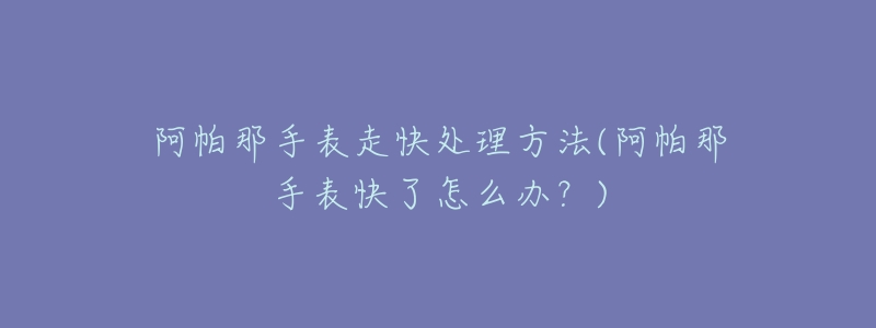 阿帕那手表走快处理方法(阿帕那手表快了怎么办?)-名表号 阿帕那手表走快处理方法(阿帕那手表快了怎么办?)