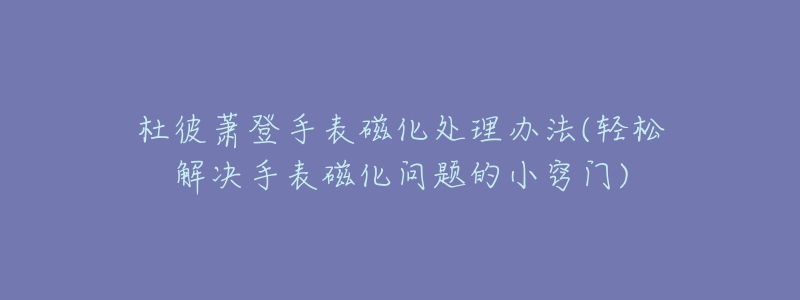 杜彼萧登手表磁化处理办法(轻松解决手表磁化问题的小窍门)-名表号 杜彼萧登手表磁化处理办法(轻松解决手表磁化问题的小窍门)