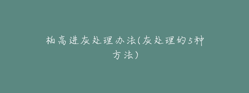 柏高进灰处理办法(灰处理的5种方法)-名表号 柏高进灰处理办法(灰处理的5种方法)