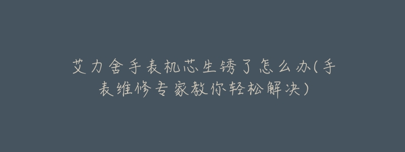 艾力舍手表机芯生锈了怎么办(手表维修专家教你轻松解决)-名表号 艾力舍手表机芯生锈了怎么办(手表维修专家教你轻松解决)