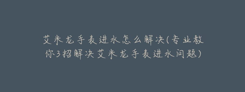 艾米龙手表进水怎么解决(专业教你3招解决艾米龙手表进水问题)-名表号 艾米龙手表进水怎么解决(专业教你3招解决艾米龙手表进水问题)