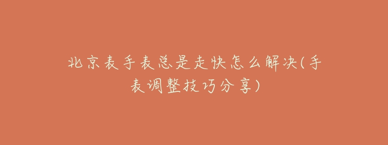 北京表手表总是走快怎么解决(手表调整技巧分享)-名表号 北京表手表总是走快怎么解决(手表调整技巧分享)
