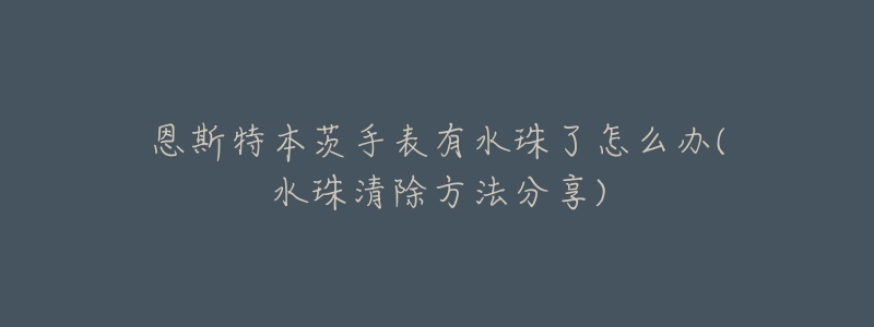 恩斯特本茨手表有水珠了怎么办(水珠清除方法分享)