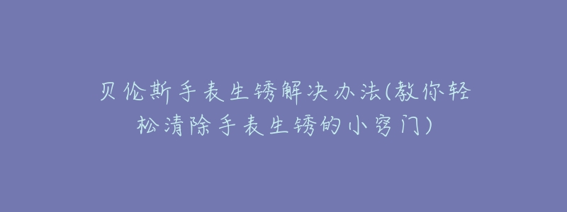 贝伦斯手表生锈解决办法(教你轻松清除手表生锈的小窍门)