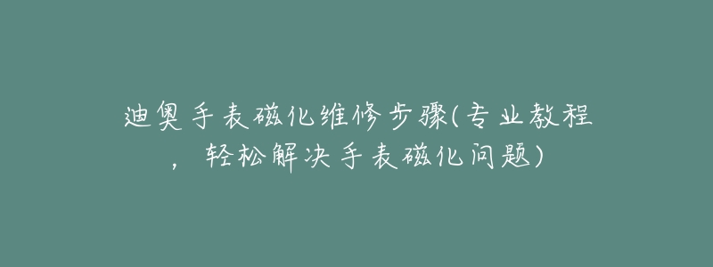 迪奥手表磁化维修步骤(专业教程,轻松解决手表磁化问题)-名表号 迪奥手表磁化维修步骤(专业教程,轻松解决手表磁化问题)