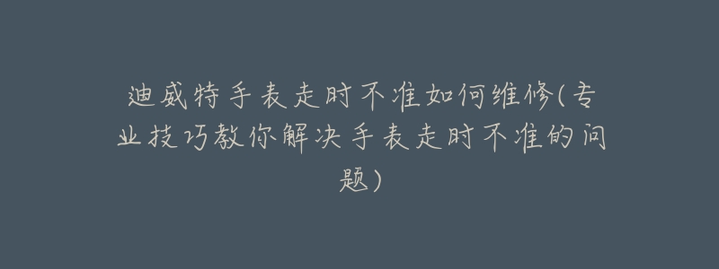 迪威特手表走时不准如何维修(专业技巧教你解决手表走时不准的问题)-名表号 迪威特手表走时不准如何维修(专业技巧教你解决手表走时不准的问题)