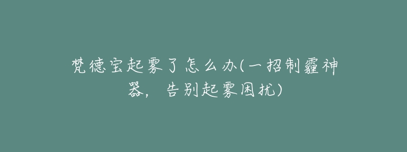 梵德宝起雾了怎么办(一招制霾神器,告别起雾困扰)-名表号 梵德宝起雾了怎么办(一招制霾神器,告别起雾困扰)