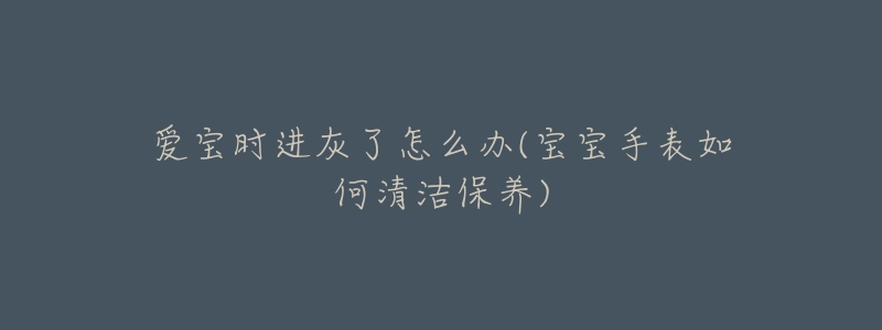 爱宝时进灰了怎么办(宝宝手表如何清洁保养)-名表号 爱宝时进灰了怎么办(宝宝手表如何清洁保养)