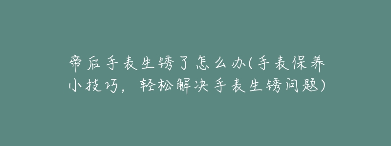帝后手表生锈了怎么办(手表保养小技巧，轻松解决手表生锈问题)