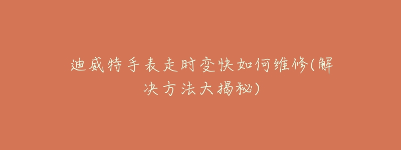 迪威特手表走时变快如何维修(解决方法大揭秘)-名表号 迪威特手表走时变快如何维修(解决方法大揭秘)