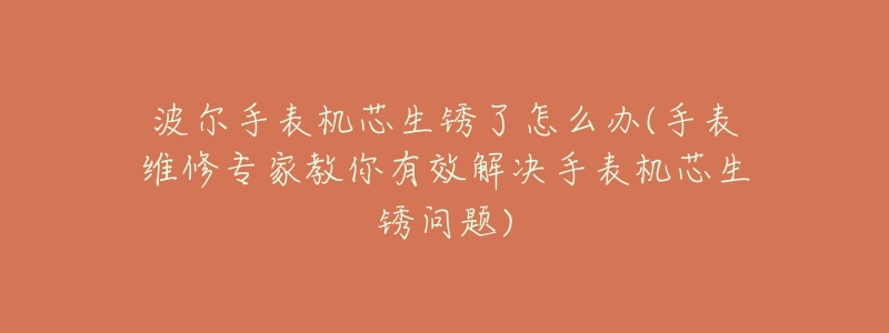 波尔手表机芯生锈了怎么办(手表维修专家教你有效解决手表机芯生锈问题)-名表号 波尔手表机芯生锈了怎么办(手表维修专家教你有效解决手表机芯生锈问题)