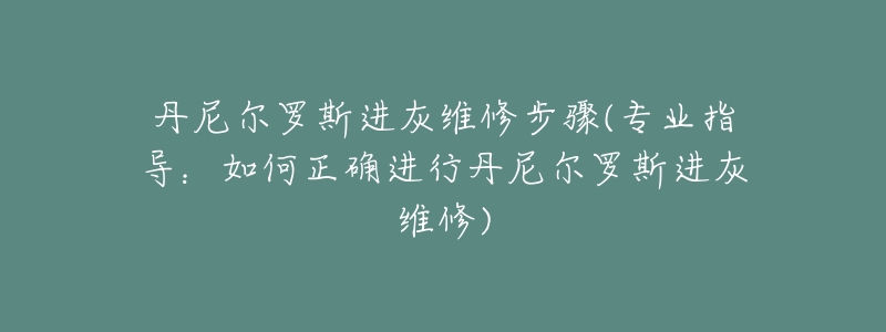 丹尼尔罗斯进灰维修步骤(专业指导:如何正确进行丹尼尔罗斯进灰维修)-名表号 丹尼尔罗斯进灰维修步骤(专业指导:如何正确进行丹尼尔罗斯进灰维修)