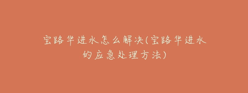 宝路华进水怎么解决(宝路华进水的应急处理方法)-名表号 宝路华进水怎么解决(宝路华进水的应急处理方法)