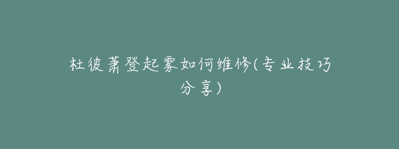 杜彼萧登起雾如何维修(专业技巧分享)-名表号 杜彼萧登起雾如何维修(专业技巧分享)