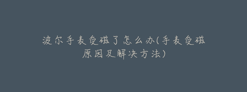 波尔手表受磁了怎么办(手表受磁原因及解决方法)-名表号 波尔手表受磁了怎么办(手表受磁原因及解决方法)