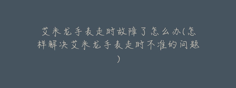 艾米龙手表走时故障了怎么办(怎样解决艾米龙手表走时不准的问题)-名表号 艾米龙手表走时故障了怎么办(怎样解决艾米龙手表走时不准的问题)