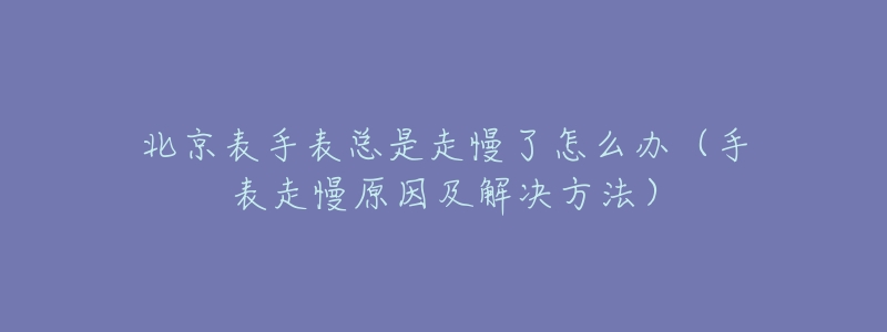 北京表手表总是走慢了怎么办(手表走慢原因及解决方法)-名表号 北京表手表总是走慢了怎么办(手表走慢原因及解决方法)