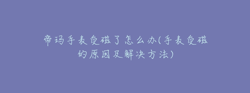 帝玛手表受磁了怎么办(手表受磁的原因及解决方法)-名表号 帝玛手表受磁了怎么办(手表受磁的原因及解决方法)