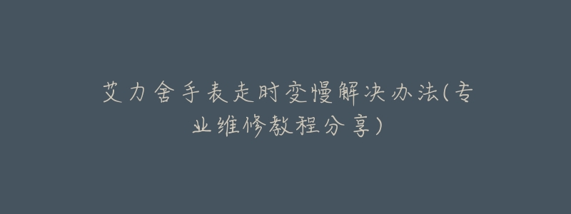 艾力舍手表走时变慢解决办法(专业维修教程分享)-名表号 艾力舍手表走时变慢解决办法(专业维修教程分享)