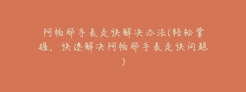 阿帕那手表走快解决办法(轻松掌握,快速解决阿帕那手表走快问题)-名表号 阿帕那手表走快解决办法(轻松掌握,快速解决阿帕那手表走快问题)
