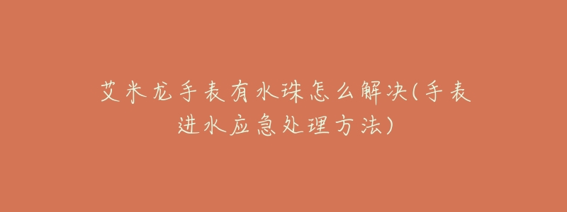 艾米龙手表有水珠怎么解决(手表进水应急处理方法)-名表号 艾米龙手表有水珠怎么解决(手表进水应急处理方法)