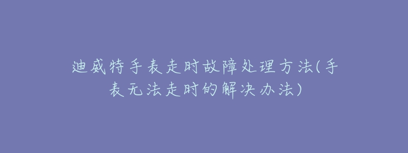 迪威特手表走时故障处理方法(手表无法走时的解决办法)-名表号 迪威特手表走时故障处理方法(手表无法走时的解决办法)