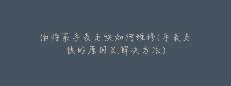 伯特莱手表走快如何维修(手表走快的原因及解决方法)-名表号 伯特莱手表走快如何维修(手表走快的原因及解决方法)