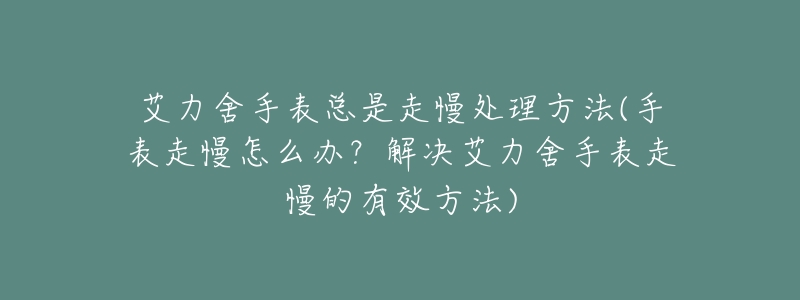 艾力舍手表总是走慢处理方法(手表走慢怎么办?解决艾力舍手表走慢的有效方法)-名表号 艾力舍手表总是走慢处理方法(手表走慢怎么办?解决艾力舍手表走慢的有效方法)