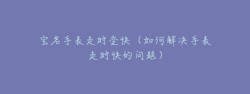 宝名手表走时变快(如何解决手表走时快的问题)-名表号 宝名手表走时变快(如何解决手表走时快的问题)