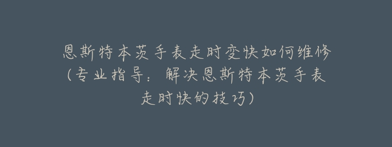 恩斯特本茨手表走时变快如何维修(专业指导:解决恩斯特本茨手表走时快的技巧)-名表号 恩斯特本茨手表走时变快如何维修(专业指导:解决恩斯特本茨手表走时快的技巧)