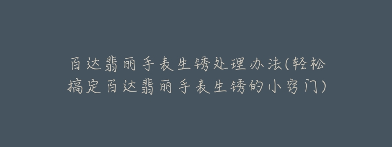 百达翡丽手表生锈处理办法(轻松搞定百达翡丽手表生锈的小窍门)-名表号 百达翡丽手表生锈处理办法(轻松搞定百达翡丽手表生锈的小窍门)