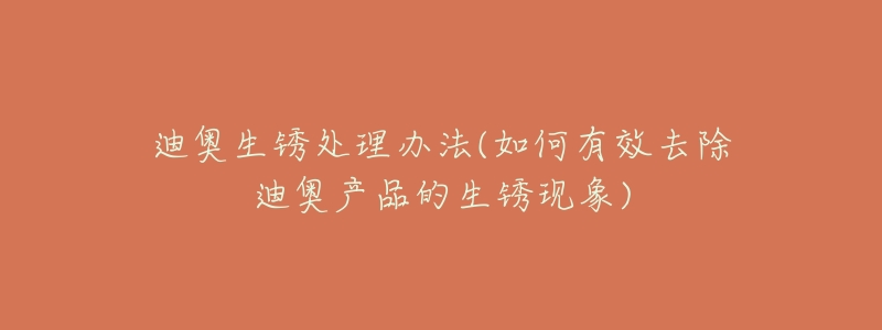 迪奥生锈处理办法(如何有效去除迪奥产品的生锈现象)-名表号 迪奥生锈处理办法(如何有效去除迪奥产品的生锈现象)