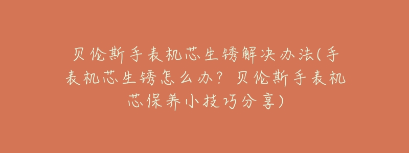 贝伦斯手表机芯生锈解决办法(手表机芯生锈怎么办?贝伦斯手表机芯保养小技巧分享)-名表号 贝伦斯手表机芯生锈解决办法(手表机芯生锈怎么办?贝伦斯手表机芯保养小技巧分享)