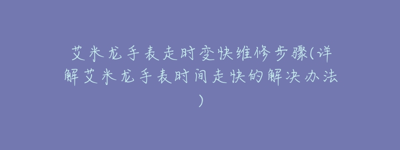 艾米龙手表走时变快维修步骤(详解艾米龙手表时间走快的解决办法)-名表号 艾米龙手表走时变快维修步骤(详解艾米龙手表时间走快的解决办法)