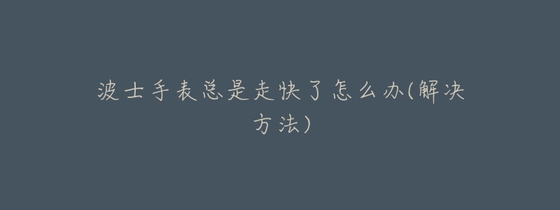 波士手表总是走快了怎么办(解决方法)-名表号 波士手表总是走快了怎么办(解决方法)