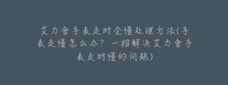 艾力舍手表走时变慢处理方法(手表走慢怎么办?一招解决艾力舍手表走时慢的问题)-名表号 艾力舍手表走时变慢处理方法(手表走慢怎么办?一招解决艾力舍手表走时慢的问题)