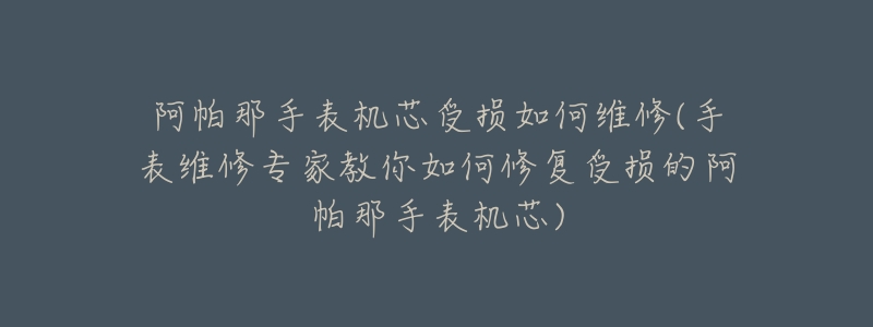 阿帕那手表机芯受损如何维修(手表维修专家教你如何修复受损的阿帕那手表机芯)-名表号 阿帕那手表机芯受损如何维修(手表维修专家教你如何修复受损的阿帕那手表机芯)