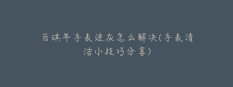百琪年手表进灰怎么解决(手表清洁小技巧分享)-名表号 百琪年手表进灰怎么解决(手表清洁小技巧分享)