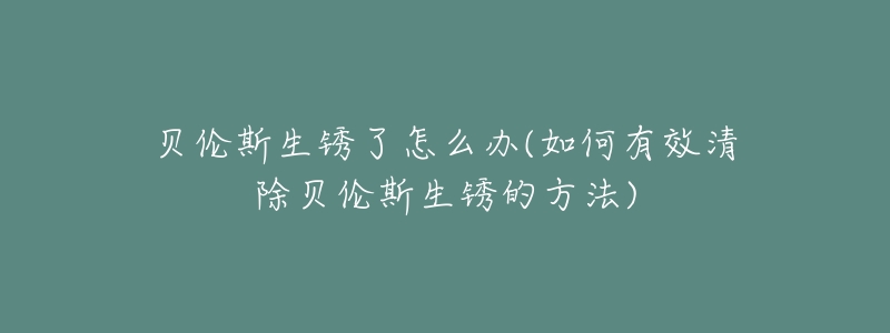 贝伦斯生锈了怎么办(如何有效清除贝伦斯生锈的方法)-名表号 贝伦斯生锈了怎么办(如何有效清除贝伦斯生锈的方法)