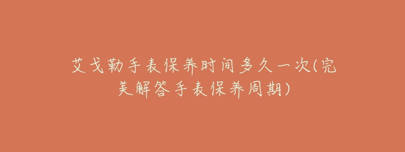 艾戈勒手表保养时间多久一次(完美解答手表保养周期)-名表号 艾戈勒手表保养时间多久一次(完美解答手表保养周期)