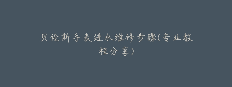 贝伦斯手表进水维修步骤(专业教程分享)-名表号 贝伦斯手表进水维修步骤(专业教程分享)