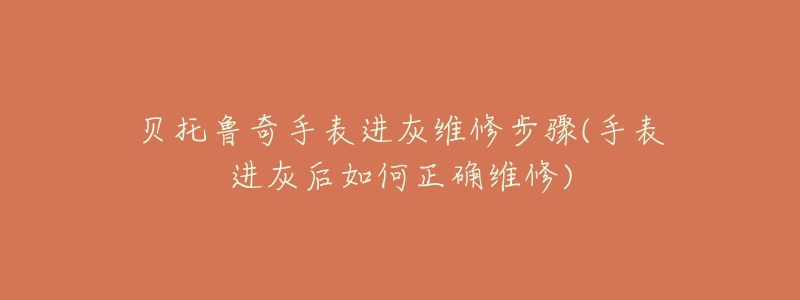 贝托鲁奇手表进灰维修步骤(手表进灰后如何正确维修)-名表号 贝托鲁奇手表进灰维修步骤(手表进灰后如何正确维修)