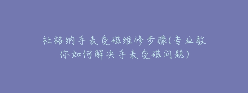 杜格纳手表受磁维修步骤(专业教你如何解决手表受磁问题)-名表号 杜格纳手表受磁维修步骤(专业教你如何解决手表受磁问题)