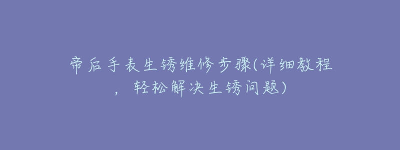 帝后手表生锈维修步骤(详细教程，轻松解决生锈问题)