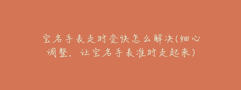 宝名手表走时变快怎么解决(细心调整,让宝名手表准时走起来)-名表号 宝名手表走时变快怎么解决(细心调整,让宝名手表准时走起来)