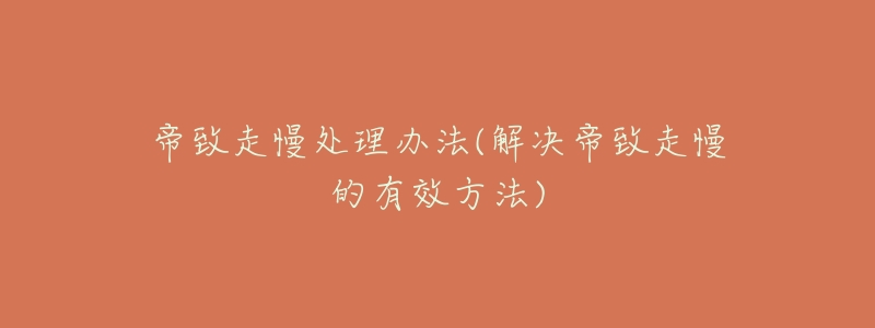 帝致走慢处理办法(解决帝致走慢的有效方法)-名表号 帝致走慢处理办法(解决帝致走慢的有效方法)