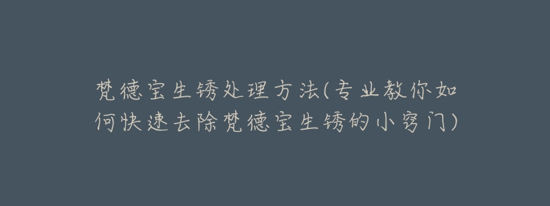 梵德宝生锈处理方法(专业教你如何快速去除梵德宝生锈的小窍门)-名表号 梵德宝生锈处理方法(专业教你如何快速去除梵德宝生锈的小窍门)