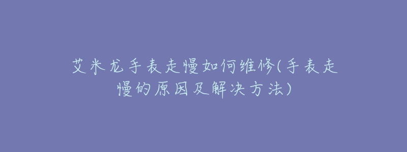 艾米龙手表走慢如何维修(手表走慢的原因及解决方法)-名表号 艾米龙手表走慢如何维修(手表走慢的原因及解决方法)