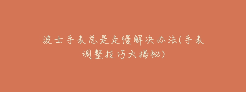 波士手表总是走慢解决办法(手表调整技巧大揭秘)-名表号 波士手表总是走慢解决办法(手表调整技巧大揭秘)